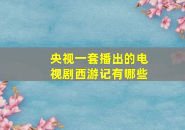 央视一套播出的电视剧西游记有哪些