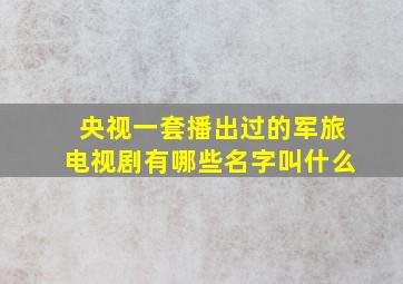 央视一套播出过的军旅电视剧有哪些名字叫什么