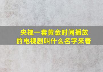 央视一套黄金时间播放的电视剧叫什么名字来着