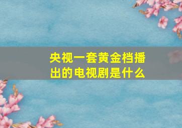 央视一套黄金档播出的电视剧是什么