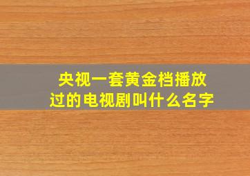 央视一套黄金档播放过的电视剧叫什么名字