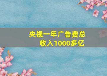 央视一年广告费总收入1000多亿