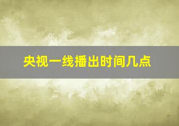 央视一线播出时间几点