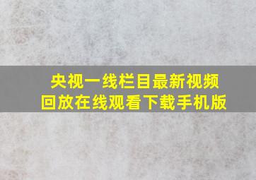 央视一线栏目最新视频回放在线观看下载手机版