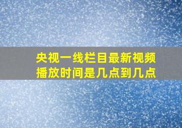 央视一线栏目最新视频播放时间是几点到几点