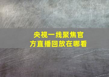 央视一线聚焦官方直播回放在哪看