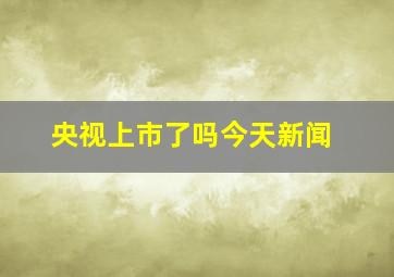 央视上市了吗今天新闻