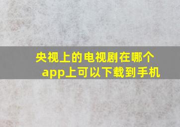 央视上的电视剧在哪个app上可以下载到手机