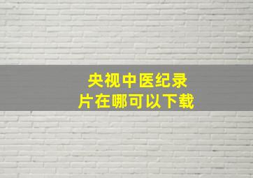 央视中医纪录片在哪可以下载