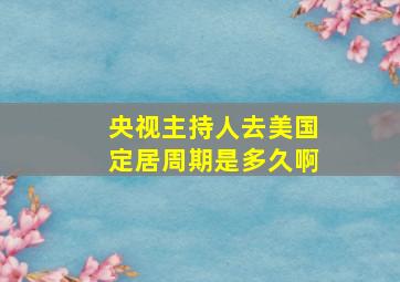 央视主持人去美国定居周期是多久啊