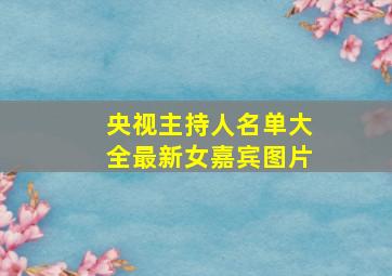 央视主持人名单大全最新女嘉宾图片