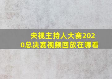 央视主持人大赛2020总决赛视频回放在哪看