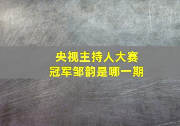 央视主持人大赛冠军邹韵是哪一期