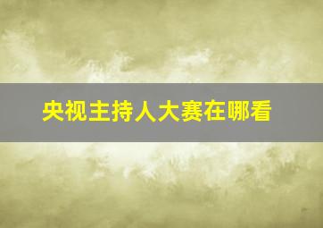 央视主持人大赛在哪看