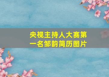 央视主持人大赛第一名邹韵简历图片