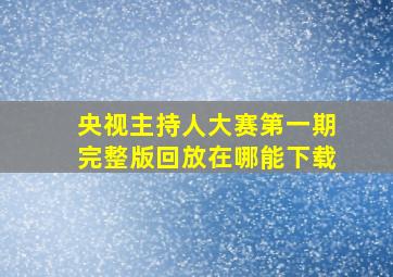 央视主持人大赛第一期完整版回放在哪能下载