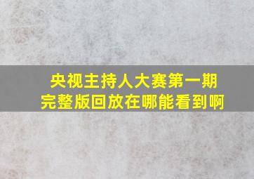 央视主持人大赛第一期完整版回放在哪能看到啊