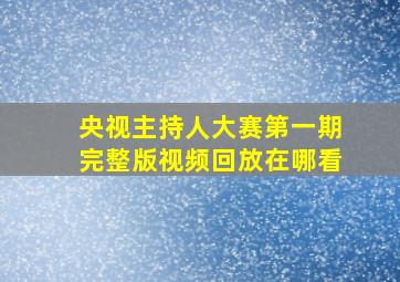 央视主持人大赛第一期完整版视频回放在哪看