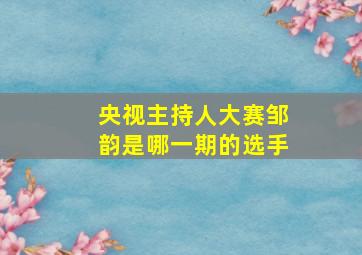 央视主持人大赛邹韵是哪一期的选手