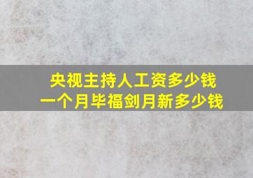 央视主持人工资多少钱一个月毕福剑月新多少钱