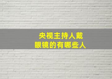 央视主持人戴眼镜的有哪些人