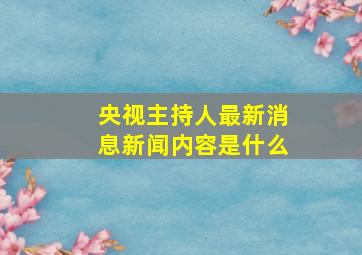 央视主持人最新消息新闻内容是什么