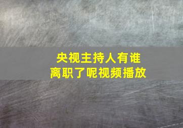 央视主持人有谁离职了呢视频播放