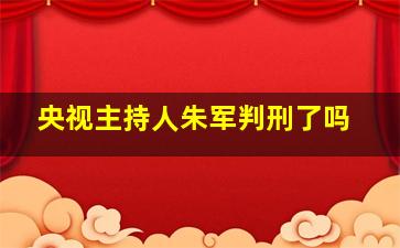 央视主持人朱军判刑了吗