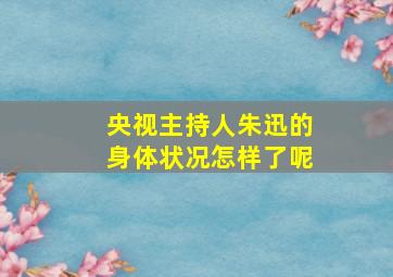 央视主持人朱迅的身体状况怎样了呢