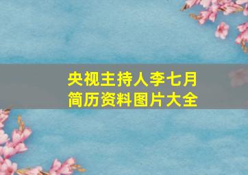 央视主持人李七月简历资料图片大全