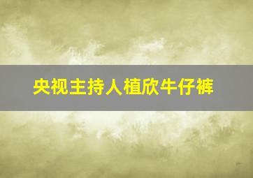 央视主持人植欣牛仔裤