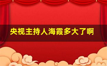 央视主持人海霞多大了啊