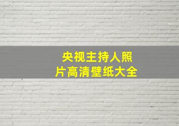 央视主持人照片高清壁纸大全