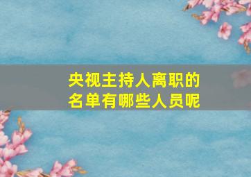 央视主持人离职的名单有哪些人员呢