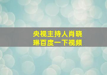 央视主持人肖晓琳百度一下视频