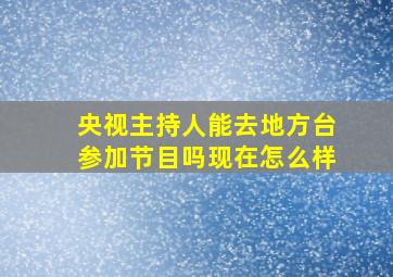 央视主持人能去地方台参加节目吗现在怎么样