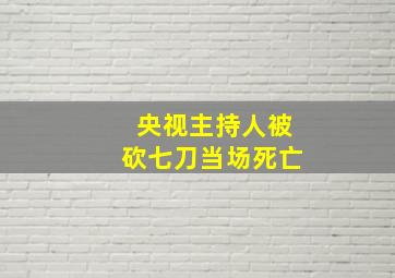 央视主持人被砍七刀当场死亡