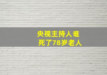 央视主持人谁死了78岁老人