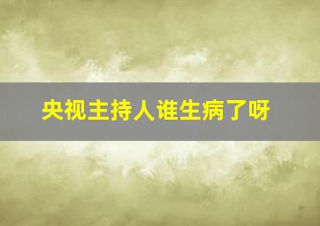 央视主持人谁生病了呀