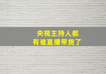 央视主持人都有谁直播带货了