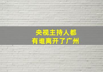 央视主持人都有谁离开了广州