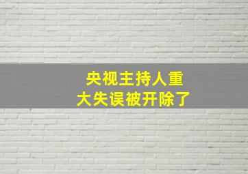 央视主持人重大失误被开除了