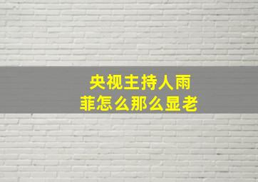 央视主持人雨菲怎么那么显老