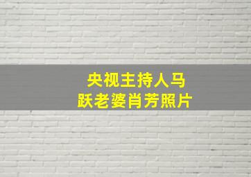 央视主持人马跃老婆肖芳照片