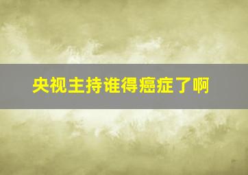 央视主持谁得癌症了啊