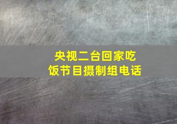 央视二台回家吃饭节目摄制组电话