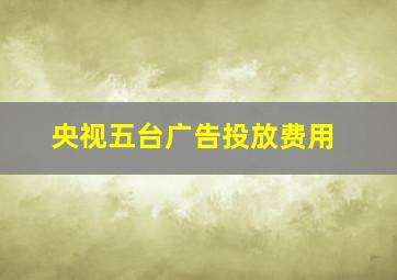 央视五台广告投放费用