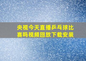 央视今天直播乒乓球比赛吗视频回放下载安装