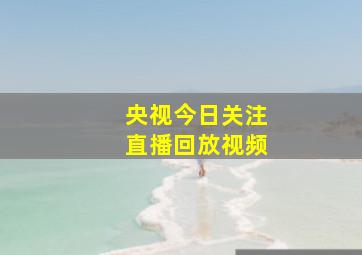 央视今日关注直播回放视频