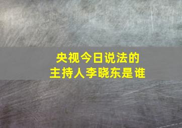 央视今日说法的主持人李晓东是谁